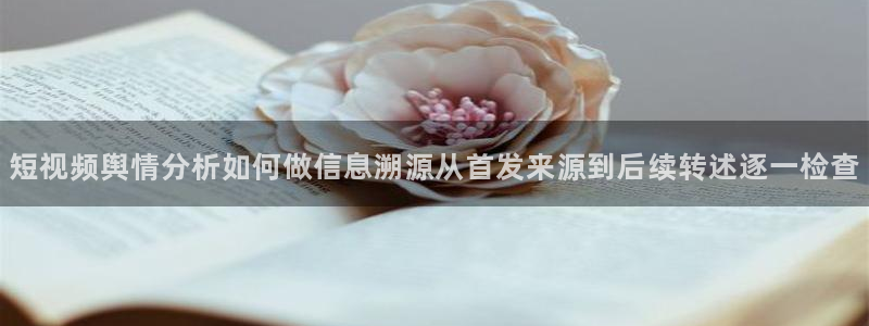 热点爆料导航：短视频舆情分析如何做信息溯源从首发来源到后续转述逐一检查