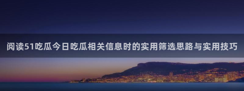 黑料爆料信息大全：阅读51吃瓜今日吃瓜相关信息时的实用筛选思路与实用技巧