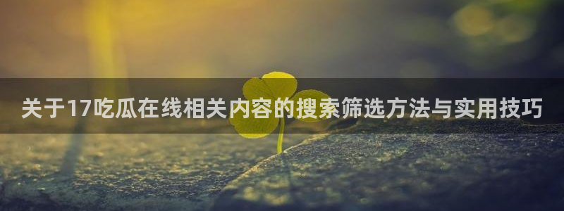 黑料爆料事件搜索：关于17吃瓜在线相关内容的搜索筛选方法与实用技巧