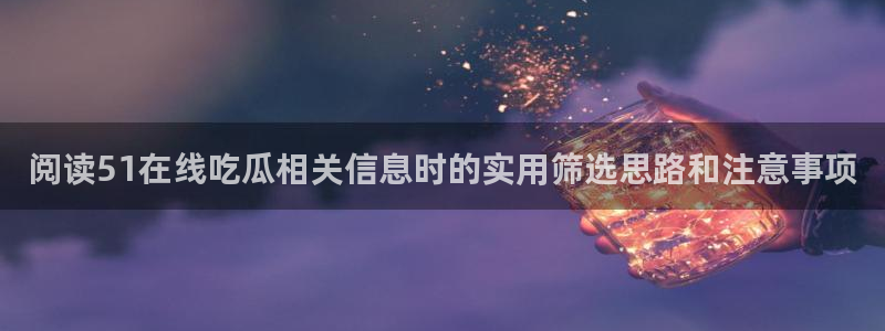 黑料爆料在线：阅读51在线吃瓜相关信息时的实用筛选思路和注意事项