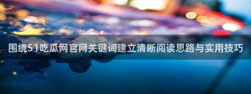 热点事件大全：围绕51吃瓜网官网关键词建立清晰阅读思路与实用技巧