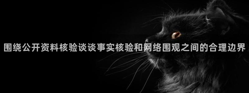 黑料今日资讯:围绕公开资料核验谈谈事实核验和网络围观之间的合理边界