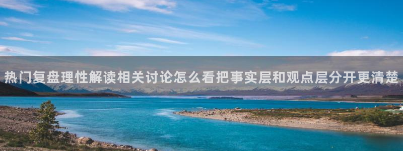 资讯爆料网站:热门复盘理性解读相关讨论怎么看把事实层和观点层分开更清楚